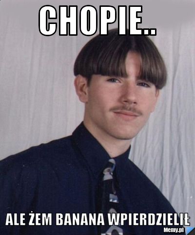 Chopie.. Ale żem banana wpierdzielił