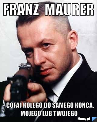 Franz  maurer - cofaj kolego do samego końca, mojego lub twojego