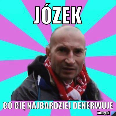 Józek co cię najbardziej denerwuje