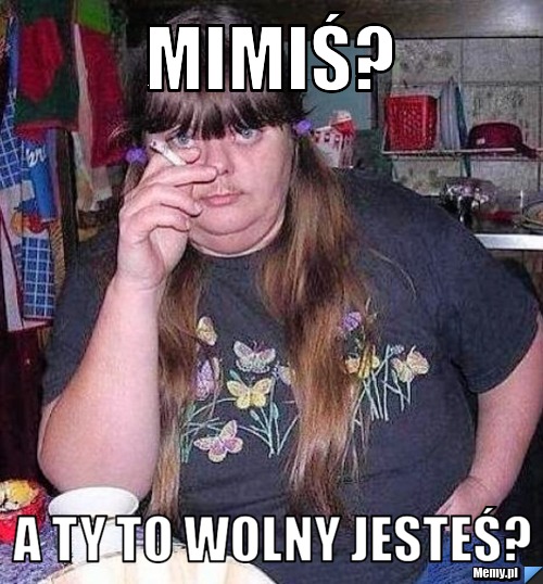 Mimiś? A ty to wolny jesteś?