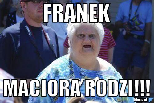 Franek  Maciora rodzi!!!