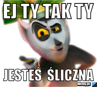 Ej ty tak ty jesteś  śliczna