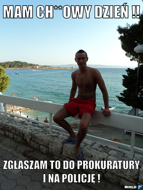 Mam ch**owy dzień !! zgłaszam to do prokuratury i na policję ! 