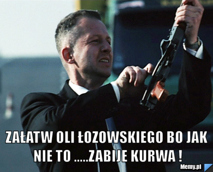  załatw Oli Łozowskiego bo jak nie to .....zabije kurwa !