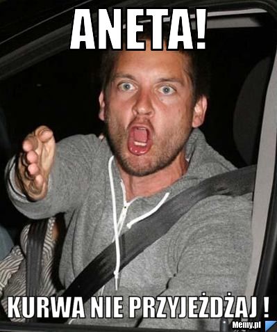 ANETA!  KURWA NIE PRZYJEŻDŻAJ !