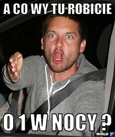 A co wy tu robicie  o 1 w nocy ?