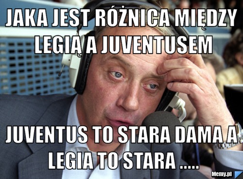 Jaka jest różnica między legią a juventusem juventus to stara dama a legia to stara .....