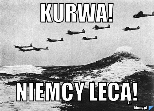 Kurwa! Niemcy lecą!