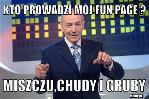 Kto prowadzi mój fun page ? Miszczu,chudy i gruby 