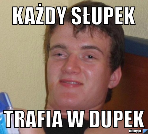 Każdy słupek trafia w dupek