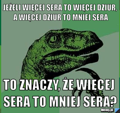 Jeżeli więcej sera to więcej dziur, a więcej dziur to mniej sera to znaczy, że więcej sera to mniej sera?