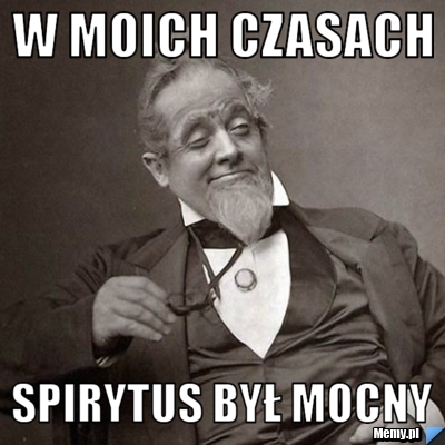 W moich czasach spirytus był mocny