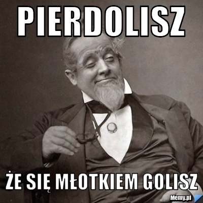 Pierdolisz że się młotkiem golisz