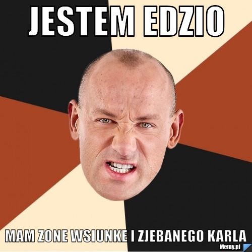 Jestem Edzio Mam zone wsiunke i zjebanego karla