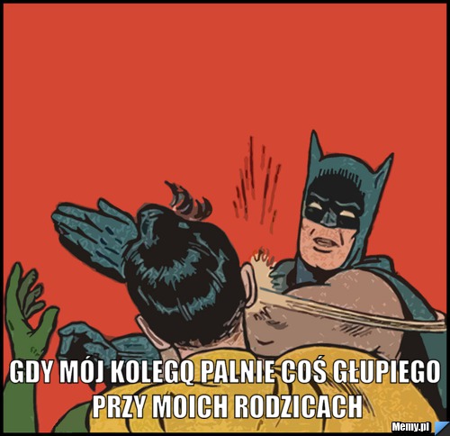  Gdy mój kolegq palnie coś głupiego przy moich rodzicach
