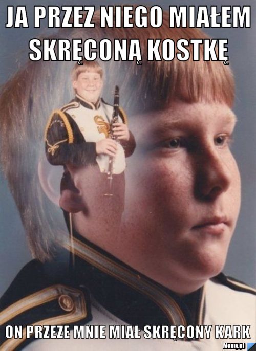 Ja przez niego miałem skręconą kostkę  on przeze mnie miał skręcony kark
