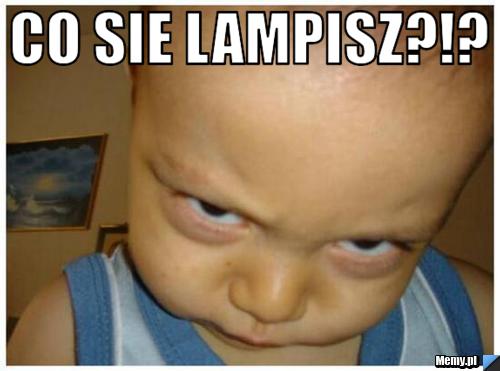Co sie lampisz?!? 