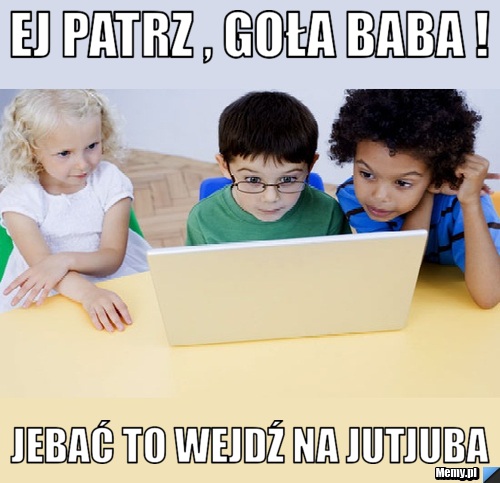 Ej patrz , goła baba ! Jebać to wejdź na jutjuba