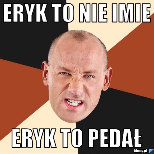 Eryk to nie imie  eryk to pedał