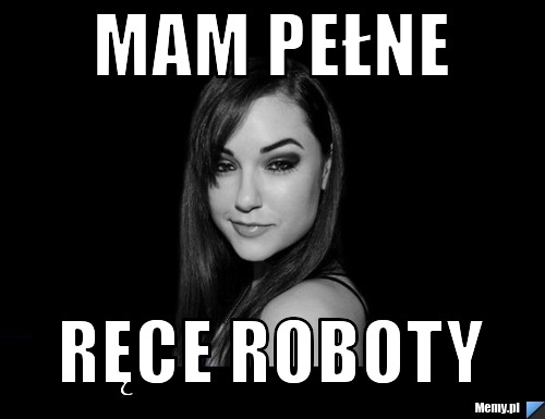 Mam pełne ręce roboty