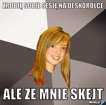 Zrobię sobie sesję na deskorolce ale ze mnie skejt