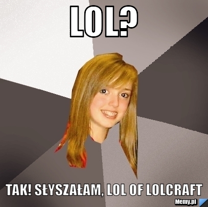 Lol? tak! słyszałam, lol of lolcraft