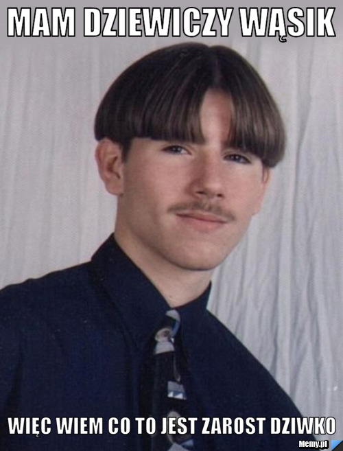 Mam dziewiczy wąsik więc wiem co to jest zarost dziwko