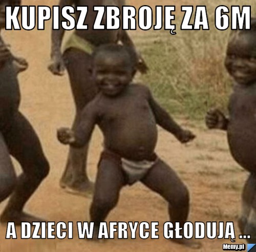 Kupisz zbroję za 6m A dzieci w Afryce głodują ...