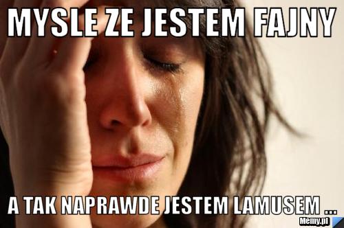 Mysle ze jestem fajny a tak naprawde jestem LAMUSEM ...