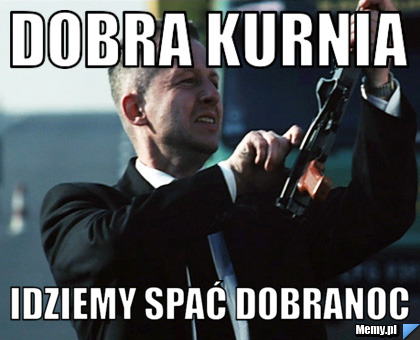 Dobra kurnia  idziemy spać dobranoc 