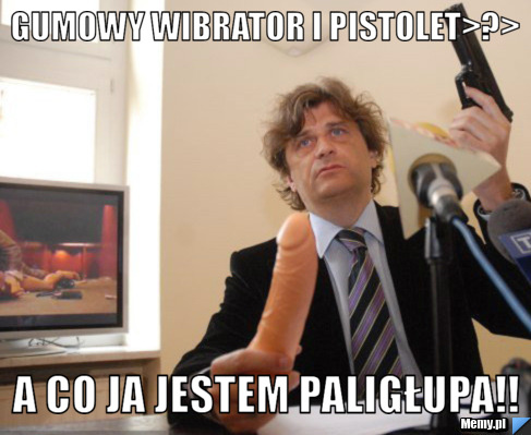 Gumowy wibrator i pistolet>?> a co ja jestem paligłupa!!