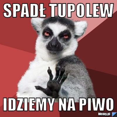 Spadł Tupolew idziemy na piwo