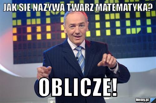 Jak sie nazywa twarz matematyka? OBLICZE!