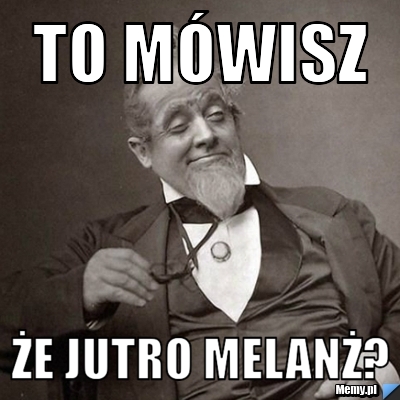To m&oacute;wisz Że jutro melanż?
