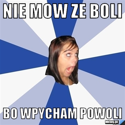 NIE MOW ZE BOLI BO WPYCHAM POWOLI