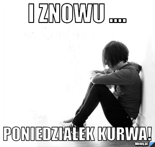 I znowu .... poniedziałek Kurwa!