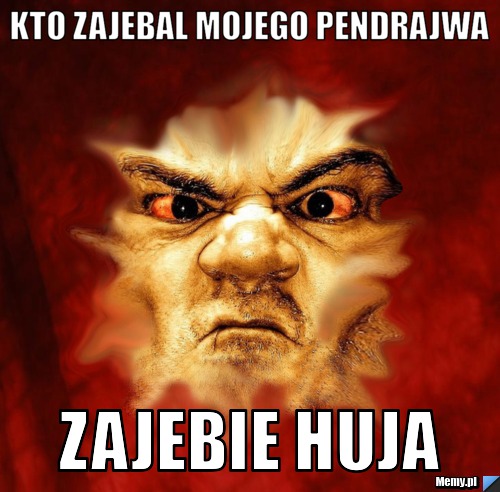 Kto zajebal mojego pendrajwa zajebie huja