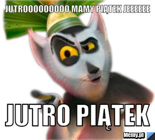 JUTROOOOOOOOO MAMY PIĄTEK JEEEEEE  JUTRO PIĄTEK 