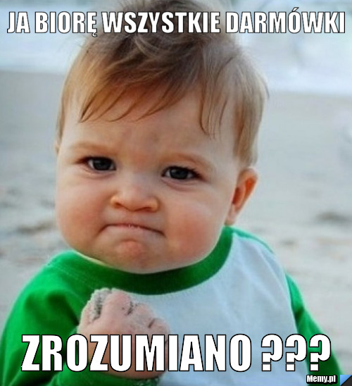 Ja biorę wszystkie darmówki  zrozumiano ???