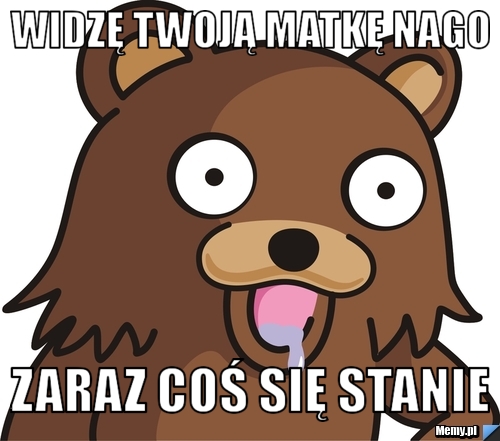 Widzę Twoją matkę nago  Zaraz coś się stanie