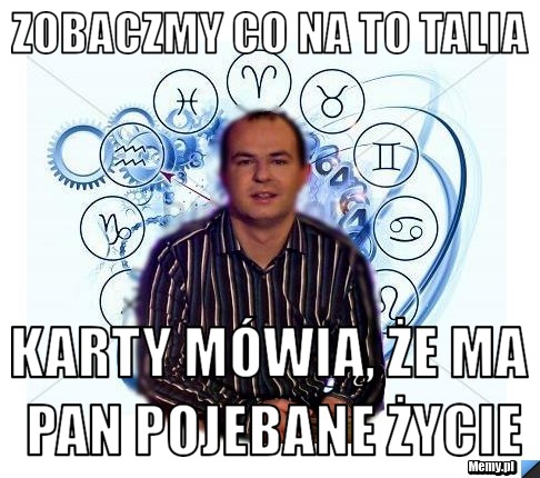 Zobaczmy co na to talia karty mówią, że ma pan pojebane życie