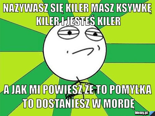 Nazywasz się kiler masz ksywkę kiler i jesteś kiler a jak mi powiesz że to pomyłka to dostaniesz w mordę