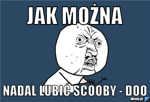 Jak można  nadal lubić Scooby - Doo