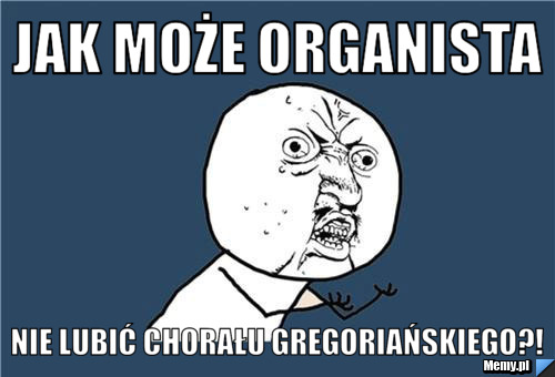 Jak może organista nie lubić chorału gregoriańskiego?!