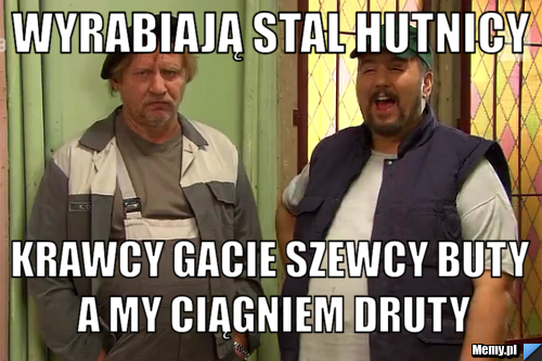 Wyrabiają stal hutnicy   krawcy gacie szewcy buty a my ciągniem druty