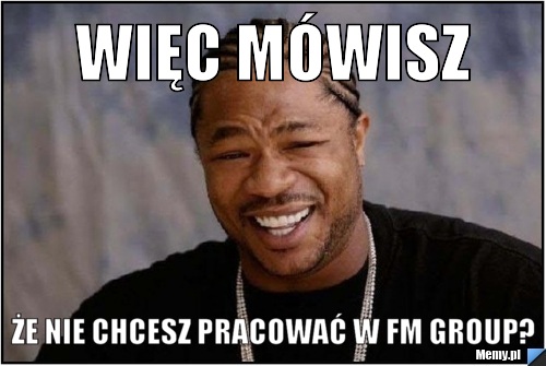 Więc mówisz że nie chcesz pracować w FM Group?