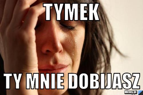 Tymek ty mnie dobijasz