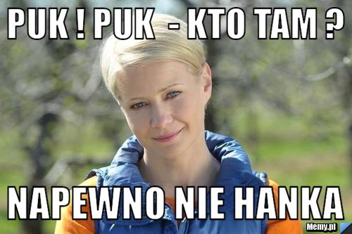 Puk ! puk  - kto tam ?  napewno nie hanka