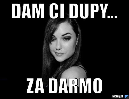 Dam ci dupy... za darmo 