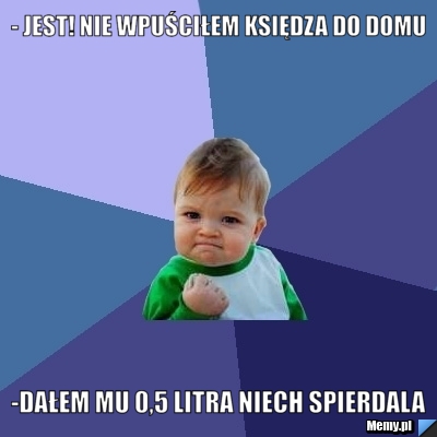- jest! nie wpuściłem księdza do domu -dałem mu 0,5 litra niech spierdala